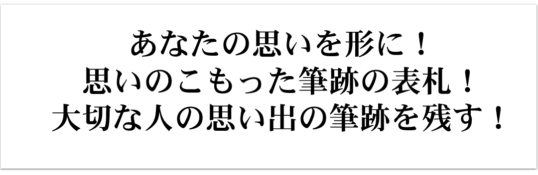 あなたの思いを形に！思いのこもった筆跡の表札！
大切な人の思い出の筆跡を残す！
