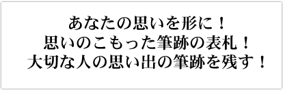 あなたの思いを形に！
思いのこもった筆跡の表札！大切な人の思い出の筆跡を残す！
